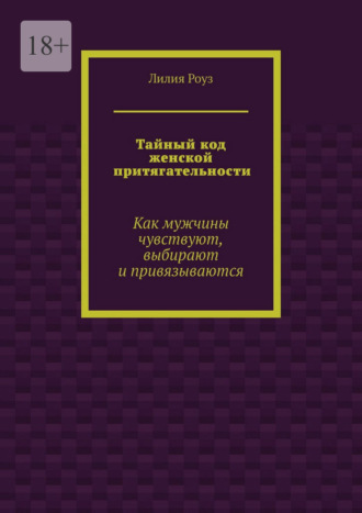 Тайный код женской притягательности. Как мужчины чувствуют, выбирают и привязываются