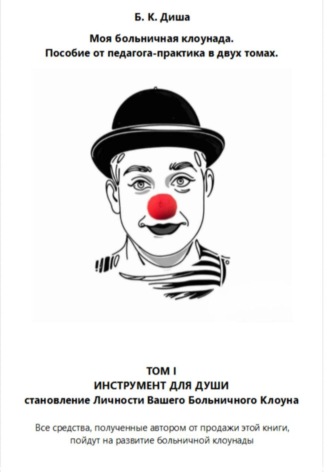 Моя больничная клоунада. Пособие от педагога-практика в двух томах. Том I ИНСТРУМЕНТ ДЛЯ ДУШИ. Становление Личности Вашего Больничного Клоуна