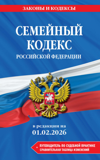 Семейный кодекс Российской Федерации в редакции на 1 февраля 2026 года + путеводитель по судебной практике и сравнительная таблица изменений