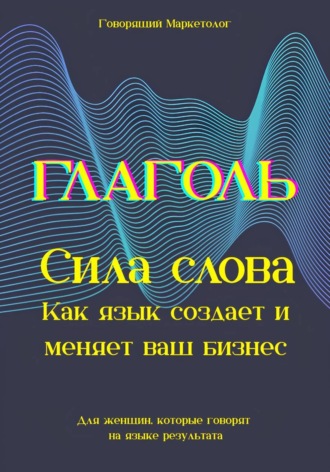 Глаголь. Сила слова: Как язык создает и меняет ваш бизнес. Для женщин, которые говорят на языке результата