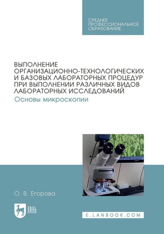 Выполнение организационно-технологических и базовых лабораторных процедур при выполнении различных видов лабораторных исследований. Основы микроскопии. Учебное пособие для СПО