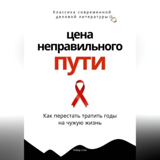 Цена неправильного пути. Как перестать тратить годы на чужую жизнь