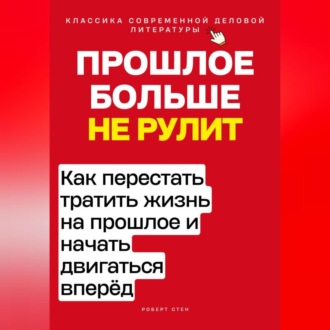 Прошлое больше не рулит. Как перестать тратить жизнь на прошлое и начать двигаться вперёд