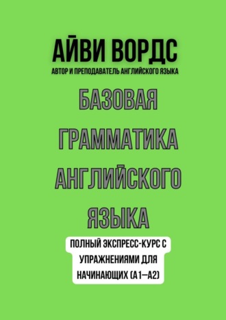Базовая грамматика английского языка. Полный экспресс-курс с упражнениями для начинающих (A1–A2)