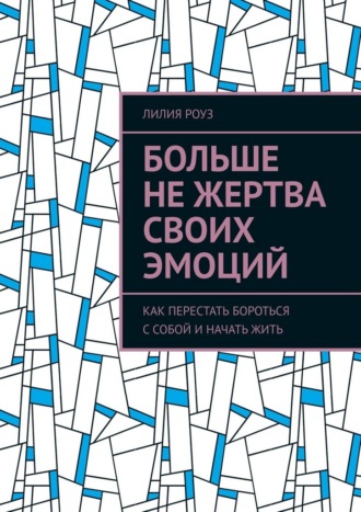 Больше не жертва своих эмоций. Как перестать бороться с собой и начать жить