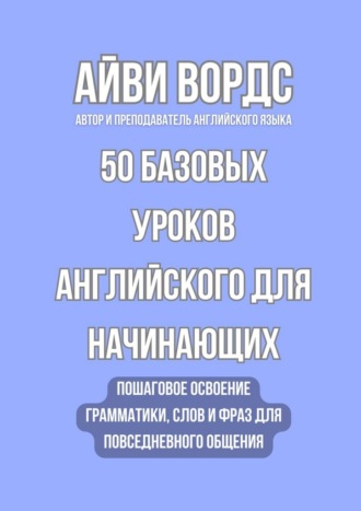 50 базовых уроков английского для начинающих. Пошаговое освоение грамматики, слов и фраз для повседневного общения