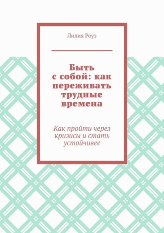Быть с собой: как переживать трудные времена. Как пройти через кризисы и стать устойчивее