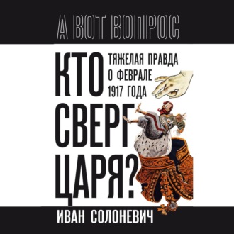 Кто сверг царя? Тяжелая правда о феврале 1917 года