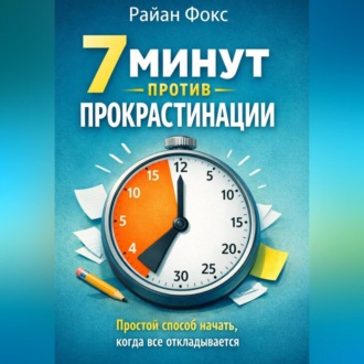 7 минут против прокрастинации Простой способ начать, когда всё откладывается