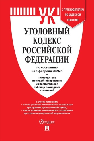 Уголовный кодекс Российской Федерации по состоянию на 1 февраля 2026 г. + путеводитель по судебной практике и сравнительная таблица последних изменений