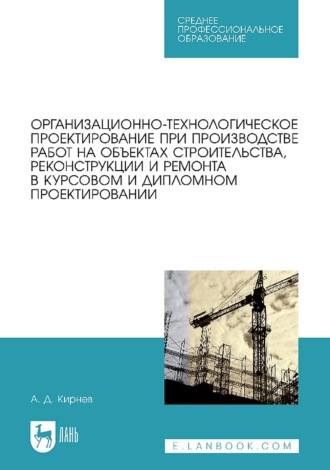 Организационно-технологическое проектирование при производстве работ на объектах строительства, реконструкции и ремонта в курсовом и дипломном проектировании. Учебное пособие для СПО. 3-е издание, стереотипное