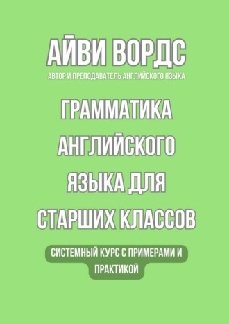 Грамматика английского языка для старших классов. Системный курс с примерами и практикой