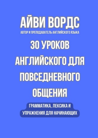 30 уроков английского для повседневного общения. Грамматика, лексика и упражнения для начинающих