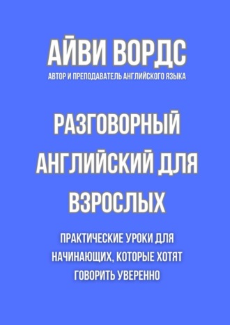 Разговорный английский для взрослых. Практические уроки для начинающих, которые хотят говорить уверенно