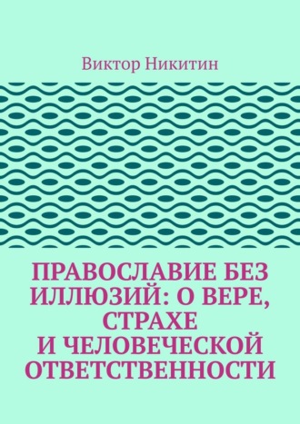 Православие без иллюзий: о вере, страхе и человеческой ответственности