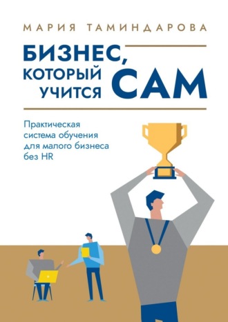 Бизнес, который учится сам. Практическая система обучения для малого бизнеса без HR