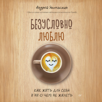 Безусловно люблю. Как жить для себя и ни о чем не жалеть