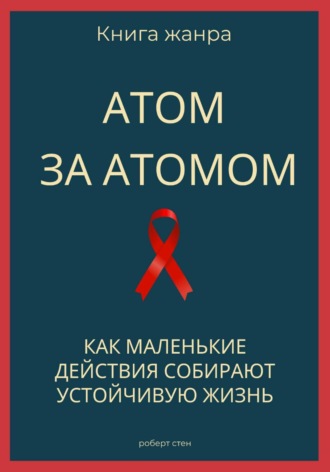 Атом за атомом. Как маленькие действия собирают устойчивую жизнь