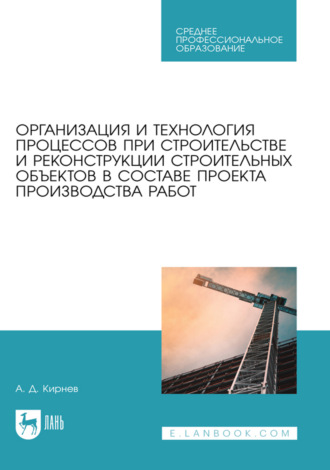 Организация и технология процессов при строительстве и реконструкции строительных объектов в составе проекта производства работ. Учебное пособие для СПО. 3-е издание, стереотипное