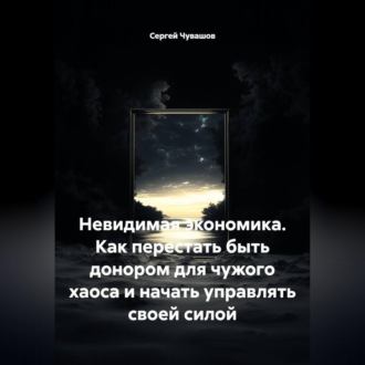 Невидимая экономика. Как перестать быть донором для чужого хаоса и начать управлять своей силой