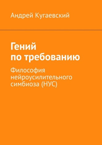Гений по требованию. Философия нейроусилительного симбиоза (НУС)