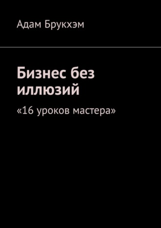 Бизнес без иллюзий. 16 уроков мастера