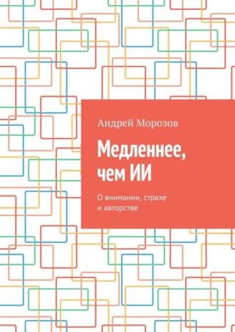 Медленнее, чем ИИ. О внимании, страхе и авторстве