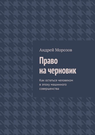 Право на черновик. Как остаться человеком в эпоху машинного совершенства