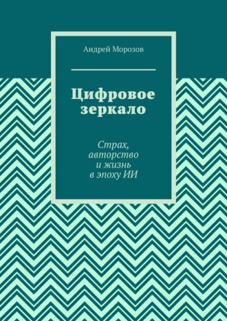 Цифровое зеркало. Страх, авторство и жизнь в эпоху ИИ
