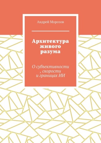 Архитектура живого разума. О субъективности, скорости и границах ИИ