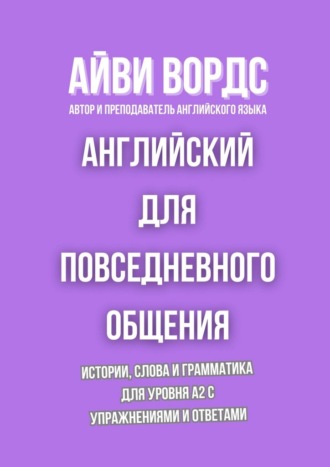 Английский для повседневного общения. Истории, слова и грамматика для уровня A2 с упражнениями и ответами