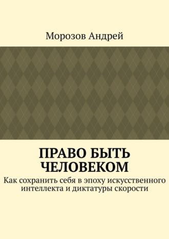 Право быть человеком. Как сохранить себя в эпоху искусственного интеллекта и диктатуры скорости