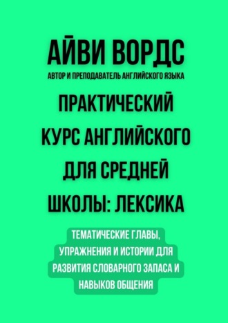 Практический курс английского для средней школы: лексика. Тематические главы, упражнения и истории для развития словарного запаса и навыков общения
