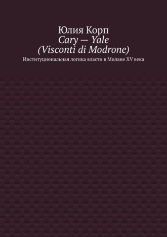 Cary – Yale (Visconti di Modrone). Институциональная логика власти в Милане XV века