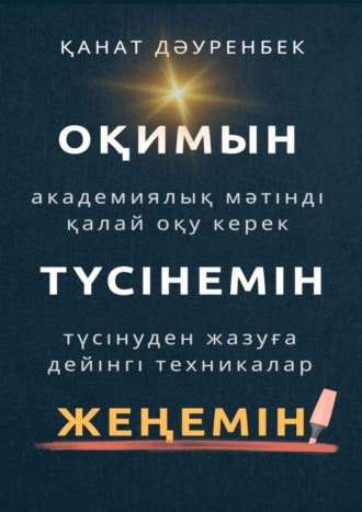 Оқимын. Жеңемін. Түсінемін! Түсінуден жазуға дейінгі техникалар. Академиялық мәтінді қалай оқу керек