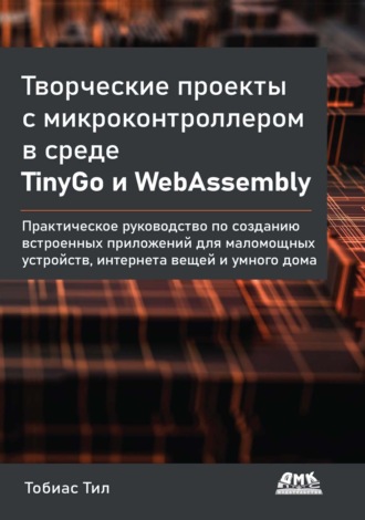 Творческие проекты с микроконтроллером в среде TinyGo и WebAssembly. Практическое руководство по созданию встроенных приложений для маломощных устройств, интернета вещей и умного дома