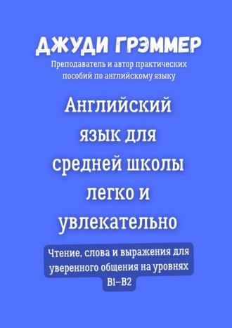 Английский язык для средней школы легко и увлекательно. Чтение, слова и выражения для уверенного общения на уровнях B1–B2