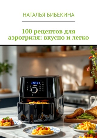 100 рецептов для аэрогриля: вкусно и легко