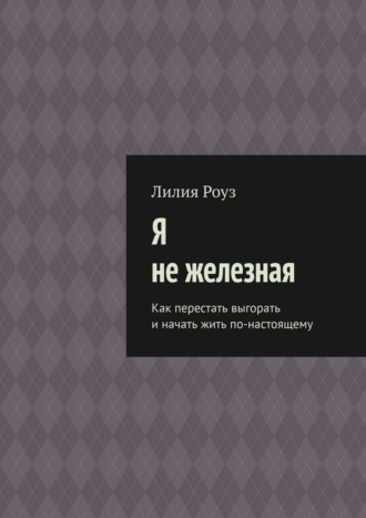 Я не железная. Как перестать выгорать и начать жить по-настоящему