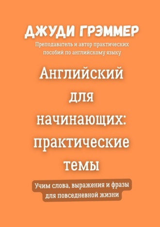 Английский для начинающих: практические темы. Учим слова, выражения и фразы для повседневной жизни