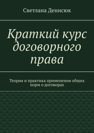 Краткий курс договорного права. Теория и практика применения общих норм о договорах