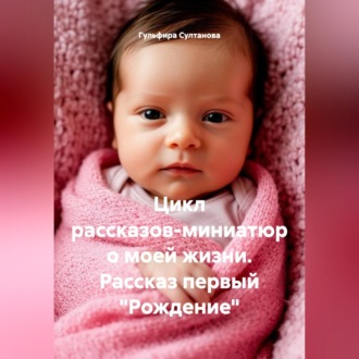 Цикл рассказов-миниатюр о моей жизни. Рассказ первый «Рождение»