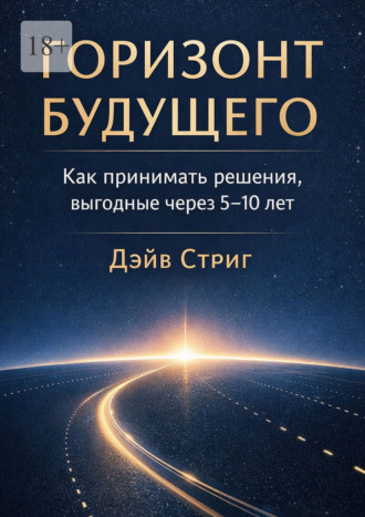 Горизонт будущего. Как принимать решения, выгодные через 5–10 лет