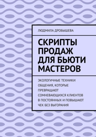 Скрипты продаж для бьюти мастеров. Экологичные техники общения, которые превращают сомневающихся клиентов в постоянных и повышают чек без выгорания
