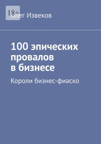 100 эпических провалов в бизнесе. Короли бизнес-фиаско