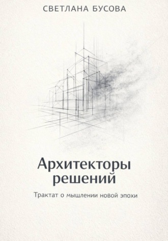 Архитекторы решений Трактат о мышлении новой эпохи