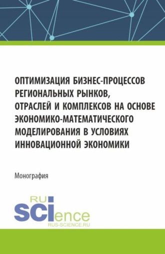 Оптимизация бизнес-процессов региональных рынков, отраслей и комплексов на основе экономико-математического моделирования в условиях инновационной экономики. (Аспирантура, Бакалавриат, Магистратура). Монография.