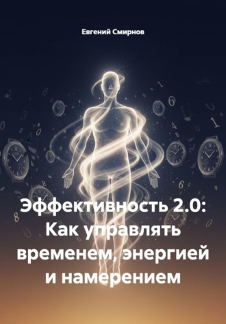 Эффективность 2.0: Как управлять временем, энергией и намерением