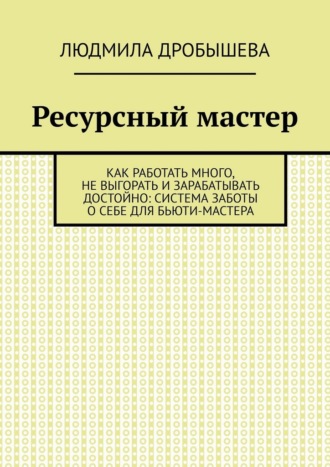 Ресурсный мастер. Как работать много, не выгорать и зарабатывать достойно: система заботы о себе для бьюти-мастера