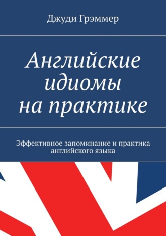 Английские идиомы на практике. Эффективное запоминание и практика английского языка